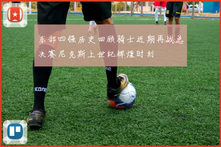 东部四强历史回顾骑士近期再战总决赛尼克斯上世纪辉煌时刻