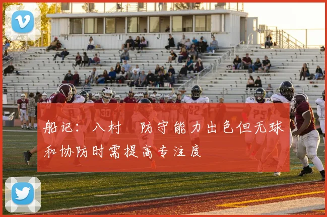 船记：八村塁防守能力出色但无球和协防时需提高专注度