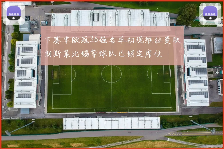下赛季欧冠36强名单初现维拉曼联朗斯莱比锡等球队已锁定席位