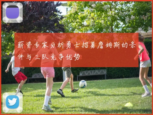 薪资专家分析勇士招募詹姆斯的条件与三队竞争优势