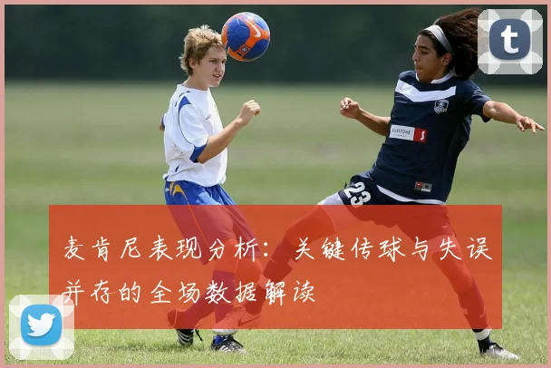 麦肯尼表现分析：关键传球与失误并存的全场数据解读