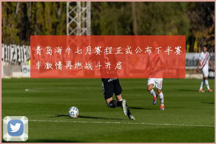 青岛海牛七月赛程正式公布下半赛季激情再燃战斗开启