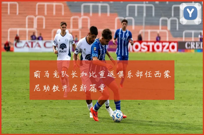 前马竞队长加比重返俱乐部任西蒙尼助教开启新篇章