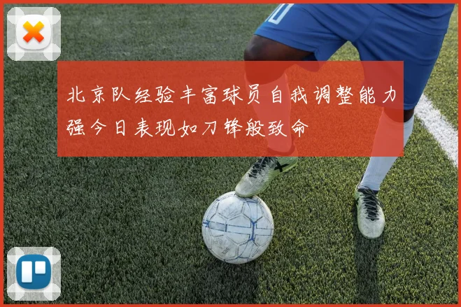 北京队经验丰富球员自我调整能力强今日表现如刀锋般致命