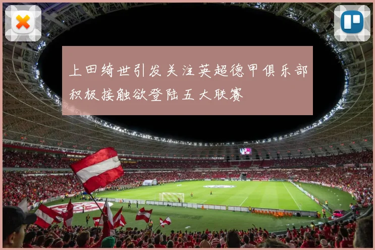上田绮世引发关注英超德甲俱乐部积极接触欲登陆五大联赛
