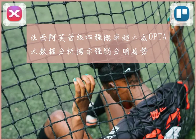 法西阿英晋级四强概率超六成OPTA大数据分析揭示强弱分明局势