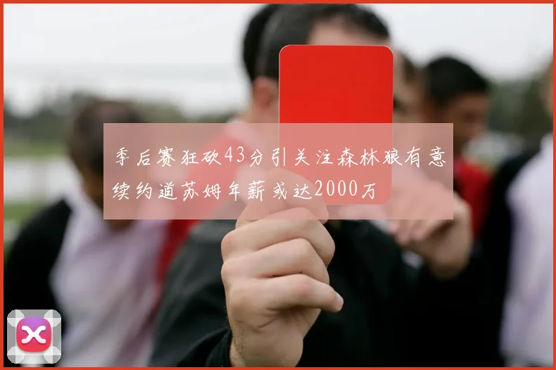 季后赛狂砍43分引关注森林狼有意续约道苏姆年薪或达2000万