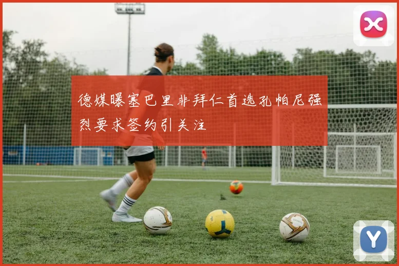 德媒曝塞巴里非拜仁首选孔帕尼强烈要求签约引关注