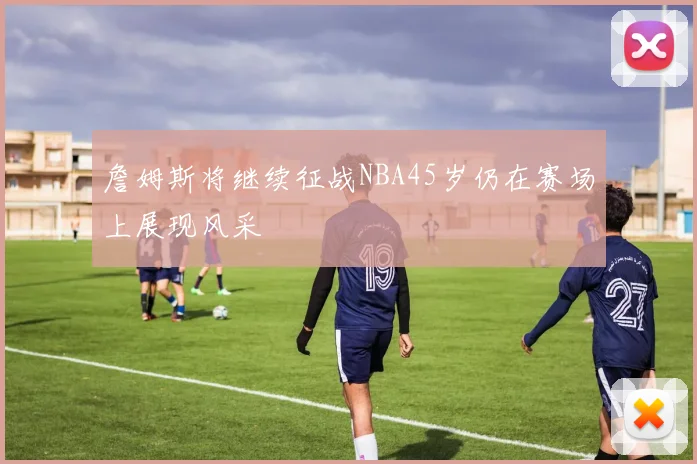 詹姆斯将继续征战NBA45岁仍在赛场上展现风采