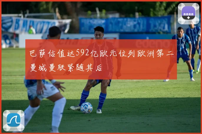 巴萨估值达592亿欧元位列欧洲第二曼城曼联紧随其后