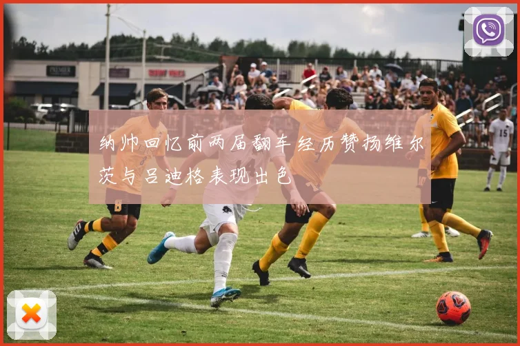 纳帅回忆前两届翻车经历赞扬维尔茨与吕迪格表现出色