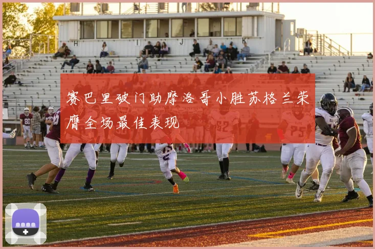 赛巴里破门助摩洛哥小胜苏格兰荣膺全场最佳表现